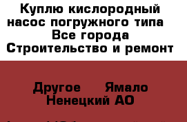 Куплю кислородный насос погружного типа - Все города Строительство и ремонт » Другое   . Ямало-Ненецкий АО